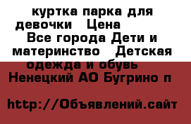 куртка парка для девочки › Цена ­ 1 500 - Все города Дети и материнство » Детская одежда и обувь   . Ненецкий АО,Бугрино п.